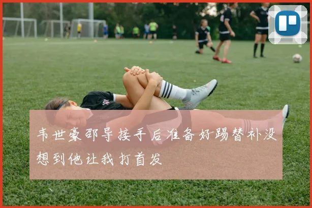 韦世豪邵导接手后准备好踢替补没想到他让我打首发