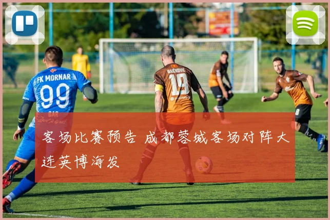 客场比赛预告 成都蓉城客场对阵大连英博海发